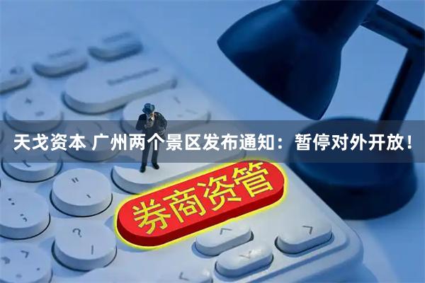 天戈资本 广州两个景区发布通知：暂停对外开放！