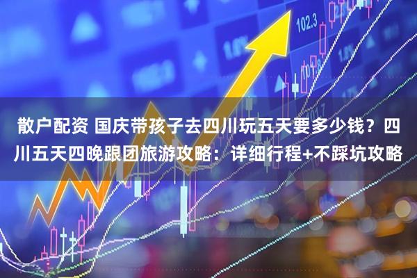 散户配资 国庆带孩子去四川玩五天要多少钱？四川五天四晚跟团旅游攻略：详细行程+不踩坑攻略