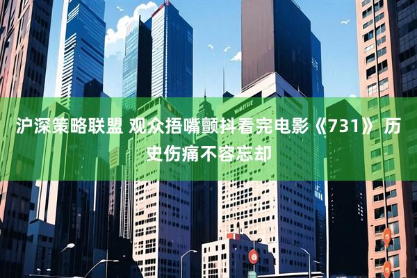 沪深策略联盟 观众捂嘴颤抖看完电影《731》 历史伤痛不容忘却