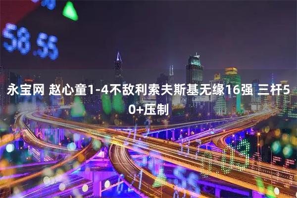 永宝网 赵心童1-4不敌利索夫斯基无缘16强 三杆50+压制