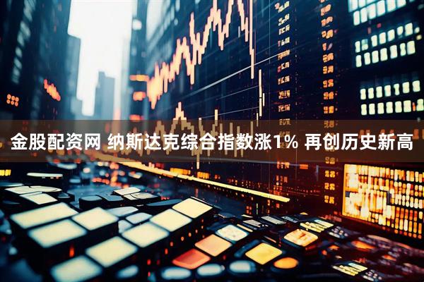 金股配资网 纳斯达克综合指数涨1% 再创历史新高