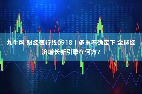九牛网 财经夜行线0918丨多重不确定下 全球经济增长新引擎在何方？