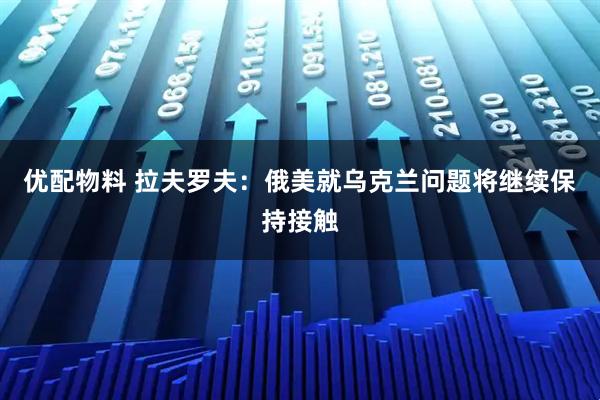 优配物料 拉夫罗夫：俄美就乌克兰问题将继续保持接触