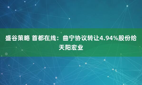盛谷策略 首都在线：曲宁协议转让4.94%股份给天阳宏业