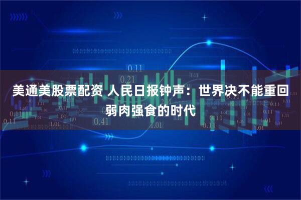美通美股票配资 人民日报钟声：世界决不能重回弱肉强食的时代