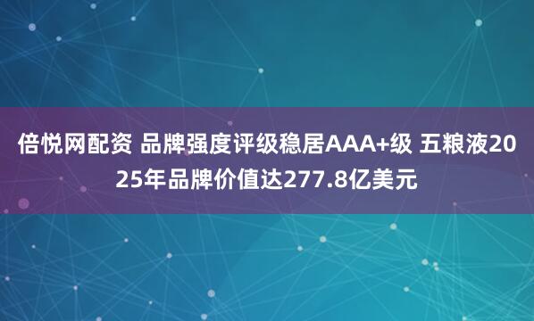 倍悦网配资 品牌强度评级稳居AAA+级 五粮液2025年品牌价值达277.8亿美元