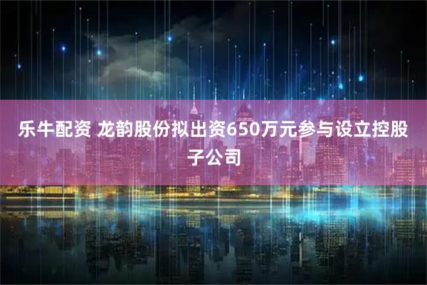 乐牛配资 龙韵股份拟出资650万元参与设立控股子公司