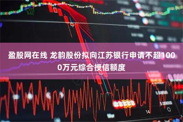 盈股网在线 龙韵股份拟向江苏银行申请不超1000万元综合授信额度