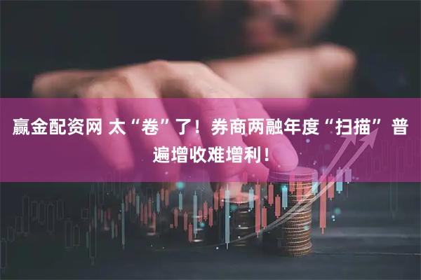 赢金配资网 太“卷”了！券商两融年度“扫描” 普遍增收难增利！