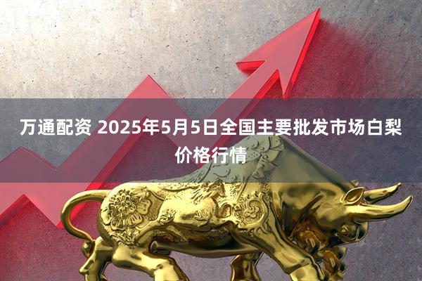 万通配资 2025年5月5日全国主要批发市场白梨价格行情