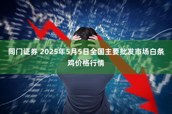同门证券 2025年5月5日全国主要批发市场白条鸡价格行情