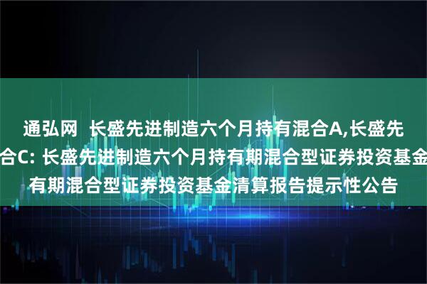 通弘网  长盛先进制造六个月持有混合A,长盛先进制造六个月持有混合C: 长盛先进制造六个月持有期混合型证券投资基金清算报告提示性公告