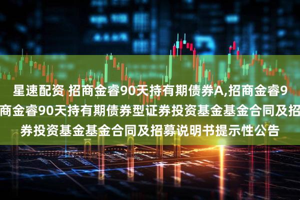 星速配资 招商金睿90天持有期债券A,招商金睿90天持有期债券C: 招商金睿90天持有期债券型证券投资基金基金合同及招募说明书提示性公告
