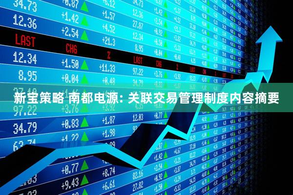 新宝策略 南都电源: 关联交易管理制度内容摘要