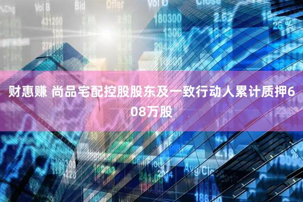 财惠赚 尚品宅配控股股东及一致行动人累计质押608万股