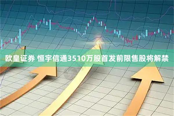 欧皇证券 恒宇信通3510万股首发前限售股将解禁