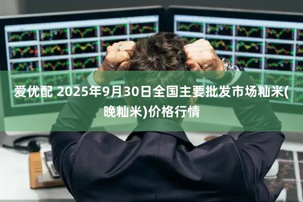 爱优配 2025年9月30日全国主要批发市场籼米(晚籼米)价格行情
