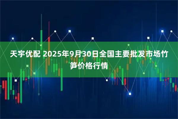 天宇优配 2025年9月30日全国主要批发市场竹笋价格行情