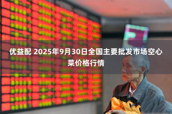 优益配 2025年9月30日全国主要批发市场空心菜价格行情