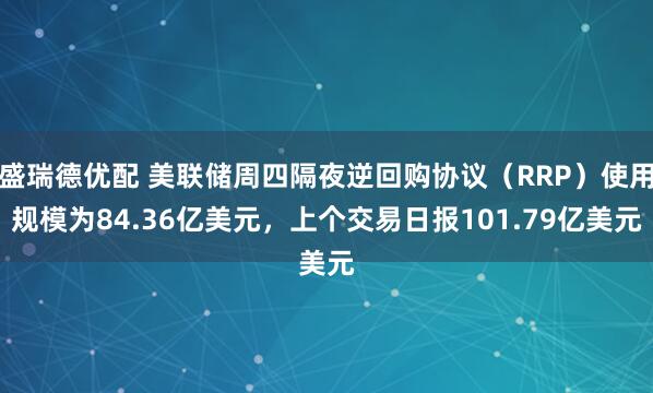 盛瑞德优配 美联储周四隔夜逆回购协议（RRP）使用规模为84.36亿美元，上个交易日报101.79亿美元