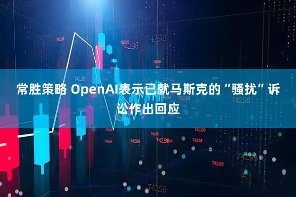 常胜策略 OpenAI表示已就马斯克的“骚扰”诉讼作出回应