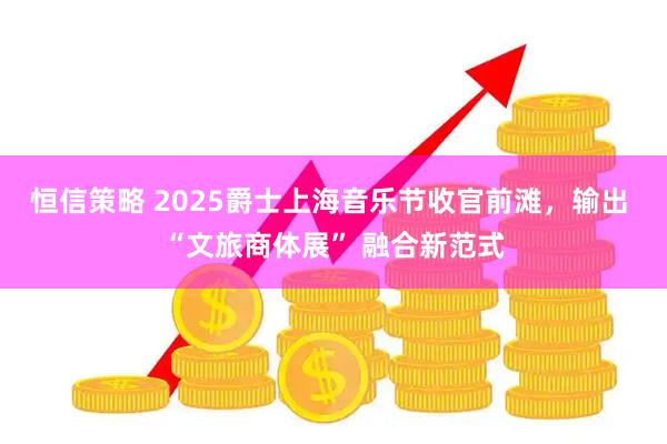 恒信策略 2025爵士上海音乐节收官前滩，输出 “文旅商体展” 融合新范式