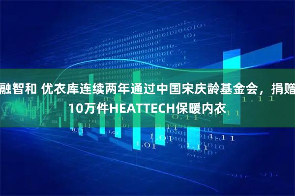 融智和 优衣库连续两年通过中国宋庆龄基金会，捐赠10万件HEATTECH保暖内衣