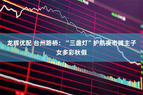 龙辉优配 台州路桥：“三盏灯”护航夜市摊主子女多彩秋假