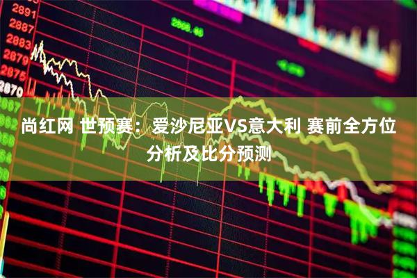 尚红网 世预赛：爱沙尼亚VS意大利 赛前全方位分析及比分预测