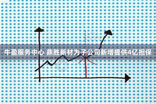 牛盈服务中心 鼎胜新材为子公司新增提供4亿担保