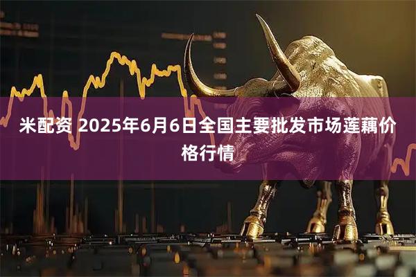 米配资 2025年6月6日全国主要批发市场莲藕价格行情