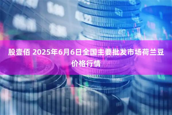 股壹佰 2025年6月6日全国主要批发市场荷兰豆价格行情