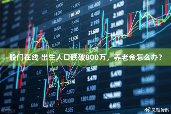 股门在线 出生人口跌破800万，养老金怎么办？