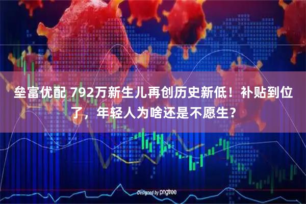 垒富优配 792万新生儿再创历史新低！补贴到位了，年轻人为啥还是不愿生？
