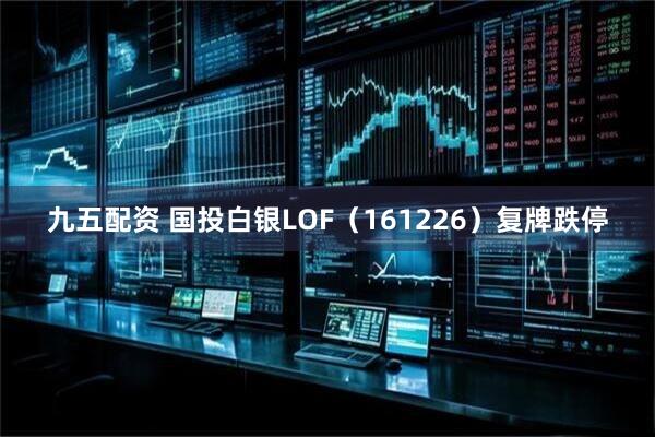九五配资 国投白银LOF（161226）复牌跌停