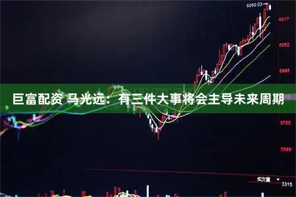 巨富配资 马光远：有三件大事将会主导未来周期