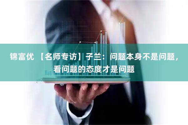 锦富优 【名师专访】子兰：问题本身不是问题，看问题的态度才是问题