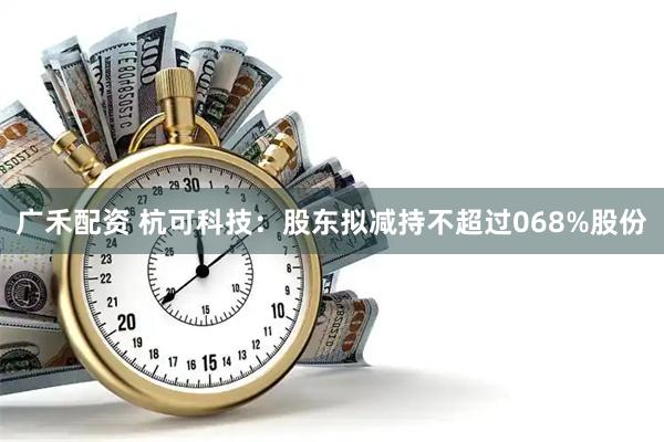 广禾配资 杭可科技：股东拟减持不超过068%股份