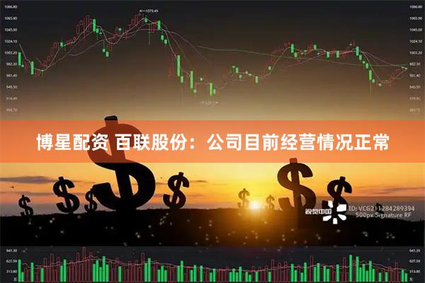 博星配资 百联股份：公司目前经营情况正常