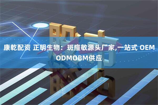 康乾配资 正明生物：斑痘敏源头厂家,一站式 OEMODMOBM供应