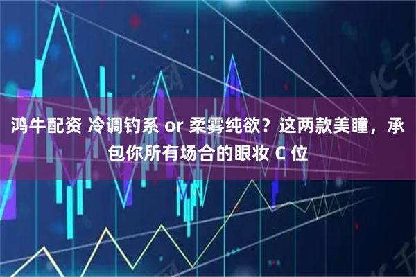 鸿牛配资 冷调钓系 or 柔雾纯欲？这两款美瞳，承包你所有场合的眼妆 C 位