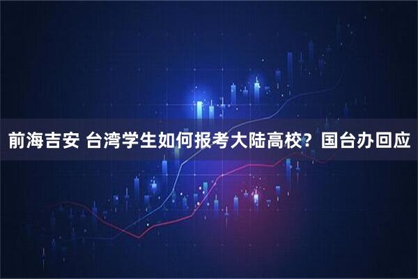 前海吉安 台湾学生如何报考大陆高校？国台办回应