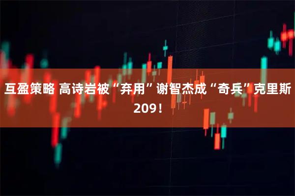 互盈策略 高诗岩被“弃用”谢智杰成“奇兵”克里斯209！
