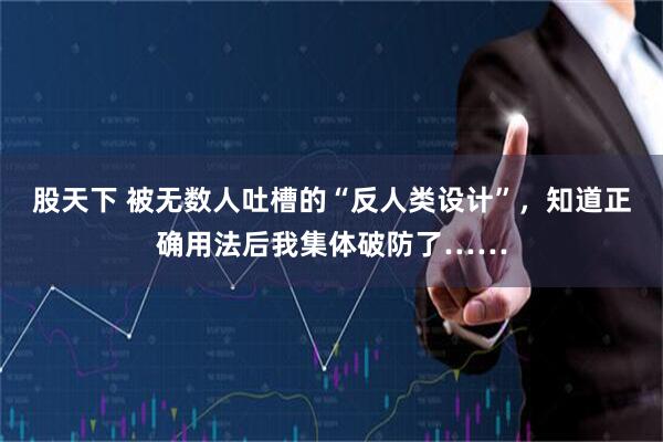 股天下 被无数人吐槽的“反人类设计”，知道正确用法后我集体破防了……