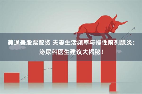 美通美股票配资 夫妻生活频率与慢性前列腺炎：泌尿科医生建议大揭秘！