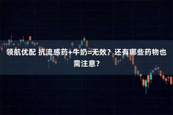 领航优配 抗流感药+牛奶=无效？还有哪些药物也需注意？