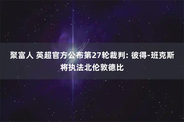 聚富人 英超官方公布第27轮裁判: 彼得-班克斯将执法北伦敦德比