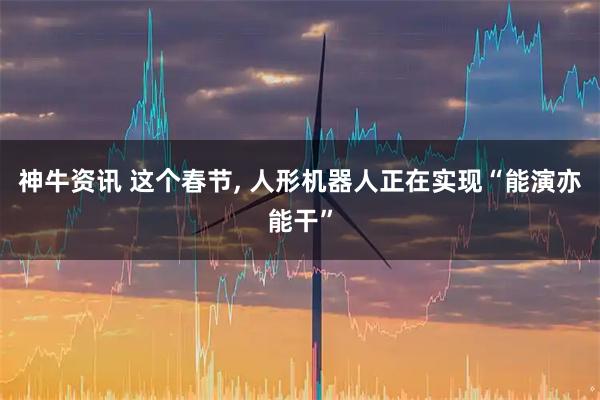 神牛资讯 这个春节, 人形机器人正在实现“能演亦能干”