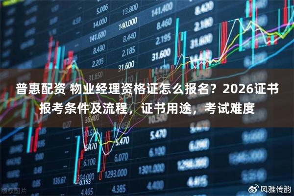 普惠配资 物业经理资格证怎么报名？2026证书报考条件及流程，证书用途，考试难度