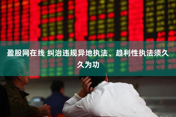 盈股网在线 纠治违规异地执法、趋利性执法须久久为功